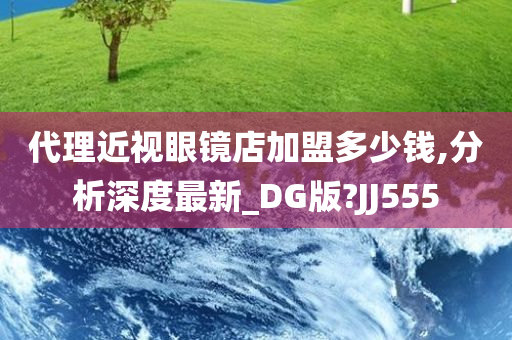 代理近视眼镜店加盟多少钱,分析深度最新_DG版?JJ555