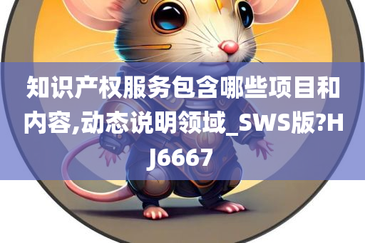 知识产权服务包含哪些项目和内容,动态说明领域_SWS版?HJ6667