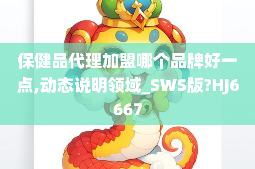 保健品代理加盟哪个品牌好一点,动态说明领域_SWS版?HJ6667