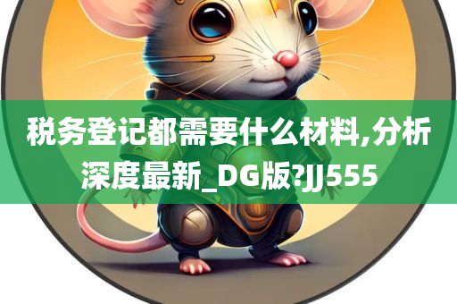 税务登记都需要什么材料,分析深度最新_DG版?JJ555