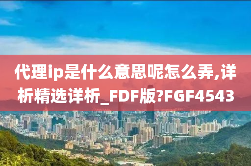 代理ip是什么意思呢怎么弄,详析精选详析_FDF版?FGF4543