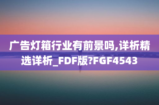 广告灯箱行业有前景吗,详析精选详析_FDF版?FGF4543