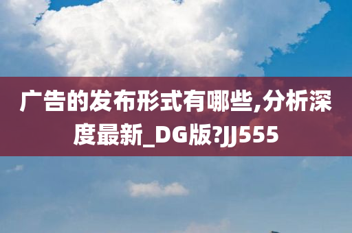 广告的发布形式有哪些,分析深度最新_DG版?JJ555