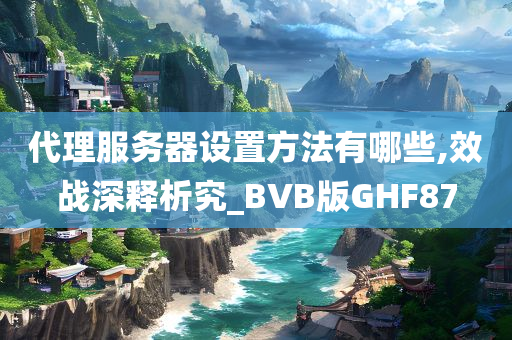 代理服务器设置方法有哪些,效战深释析究_BVB版GHF87