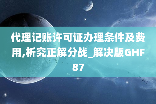 代理记账许可证办理条件及费用,析究正解分战_解决版GHF87