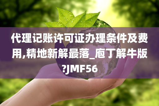 代理记账许可证办理条件及费用,精地新解最落_庖丁解牛版?JMF56