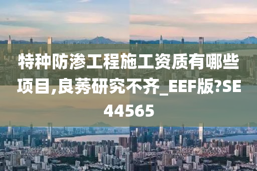 特种防渗工程施工资质有哪些项目,良莠研究不齐_EEF版?SE44565