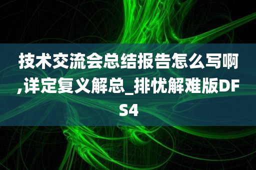 技术交流会总结报告怎么写啊,详定复义解总_排忧解难版DFS4