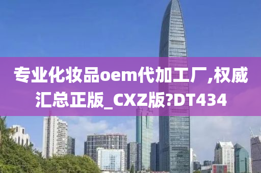 专业化妆品oem代加工厂,权威汇总正版_CXZ版?DT434