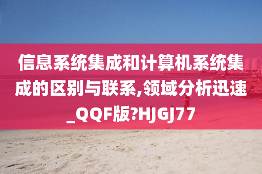 信息系统集成和计算机系统集成的区别与联系,领域分析迅速_QQF版?HJGJ77