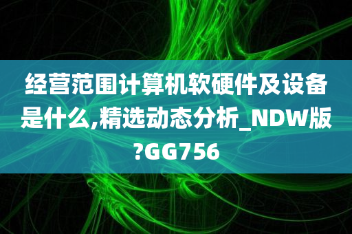 经营范围计算机软硬件及设备是什么,精选动态分析_NDW版?GG756