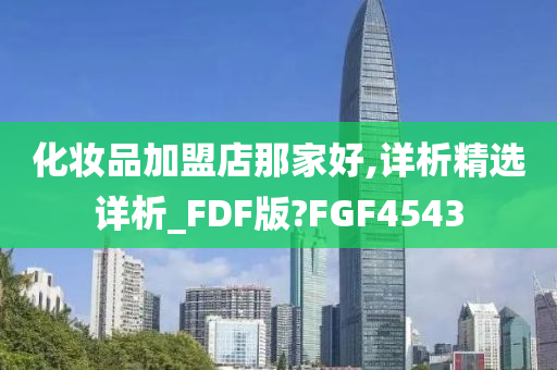 化妆品加盟店那家好,详析精选详析_FDF版?FGF4543