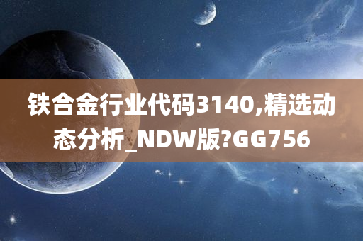 铁合金行业代码3140,精选动态分析_NDW版?GG756