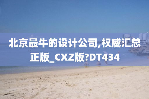 北京最牛的设计公司,权威汇总正版_CXZ版?DT434