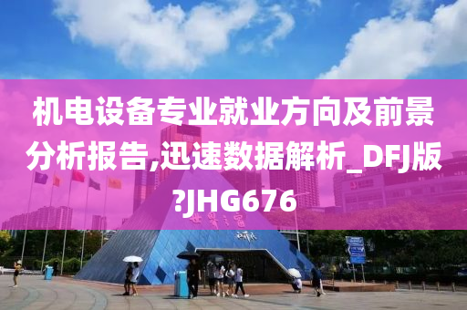 机电设备专业就业方向及前景分析报告,迅速数据解析_DFJ版?JHG676