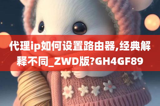 代理ip如何设置路由器,经典解释不同_ZWD版?GH4GF89