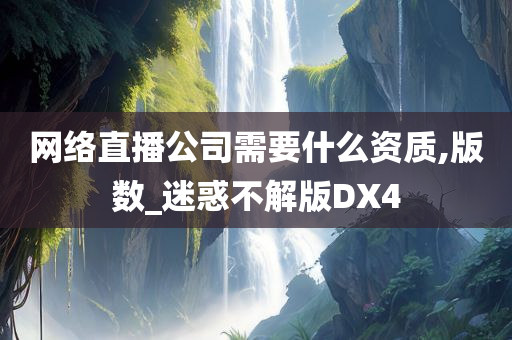 网络直播公司需要什么资质,版数_迷惑不解版DX4