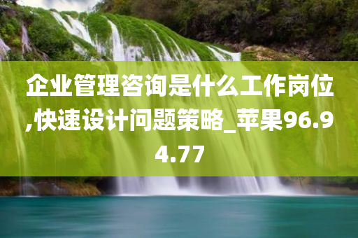 企业管理咨询是什么工作岗位,快速设计问题策略_苹果96.94.77