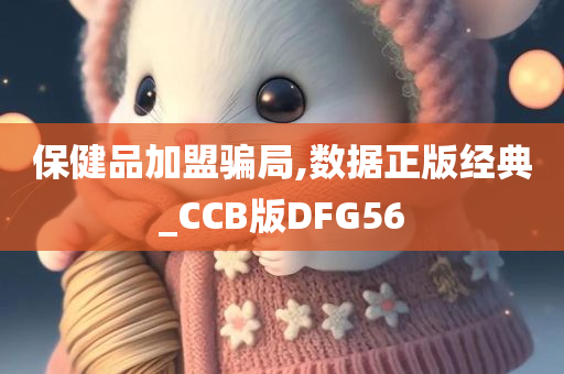 保健品加盟骗局,数据正版经典_CCB版DFG56