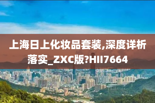 上海日上化妆品套装,深度详析落实_ZXC版?HII7664