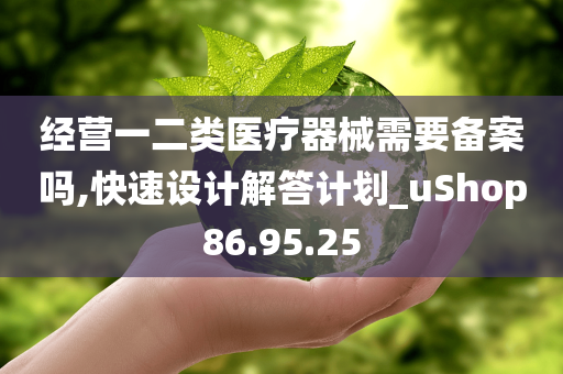 经营一二类医疗器械需要备案吗,快速设计解答计划_uShop86.95.25