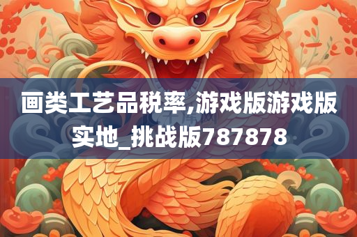 画类工艺品税率,游戏版游戏版实地_挑战版787878