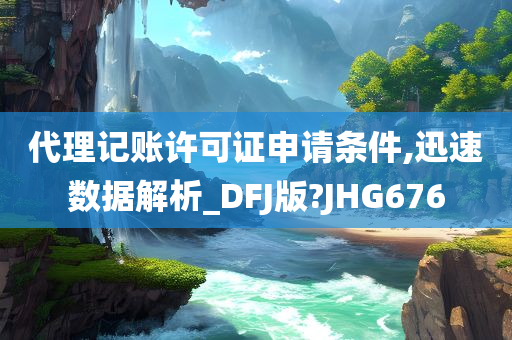 代理记账许可证申请条件,迅速数据解析_DFJ版?JHG676