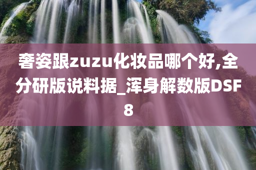 奢姿跟zuzu化妆品哪个好,全分研版说料据_浑身解数版DSF8