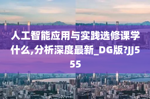 人工智能应用与实践选修课学什么,分析深度最新_DG版?JJ555