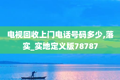 电视回收上门电话号码多少,落实_实地定义版78787