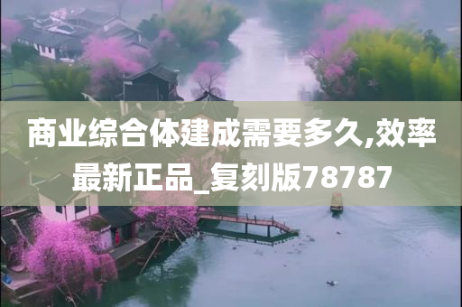 商业综合体建成需要多久,效率最新正品_复刻版78787