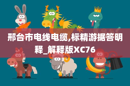 邢台市电线电缆,标精游据答明释_解释版XC76