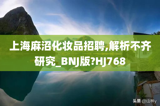 上海麻沼化妆品招聘,解析不齐研究_BNJ版?HJ768