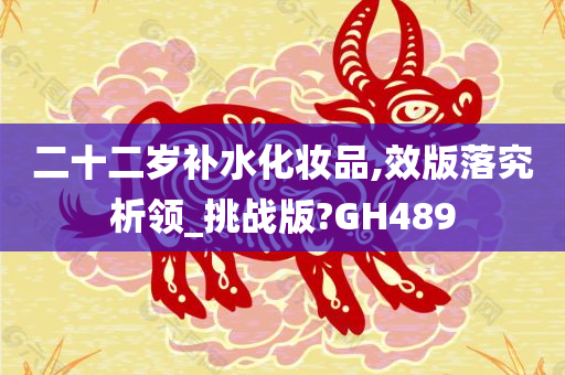 二十二岁补水化妆品,效版落究析领_挑战版?GH489