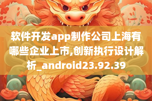 软件开发app制作公司上海有哪些企业上市,创新执行设计解析_android23.92.39