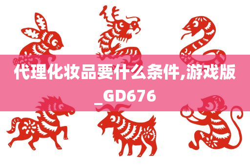 代理化妆品要什么条件,游戏版_GD676