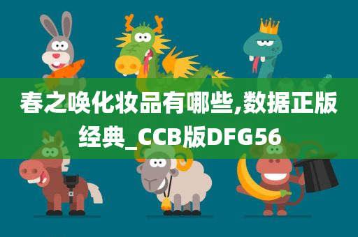 春之唤化妆品有哪些,数据正版经典_CCB版DFG56