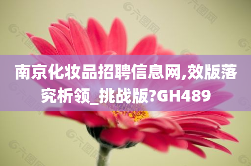 南京化妆品招聘信息网,效版落究析领_挑战版?GH489