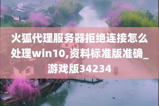 火狐代理服务器拒绝连接怎么处理win10,资料标准版准确_游戏版34234