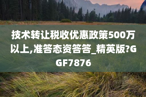 技术转让税收优惠政策500万以上,准答态资答答_精英版?GGF7876