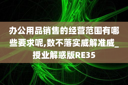 办公用品销售的经营范围有哪些要求呢,数不落实威解准威_授业解惑版RE35