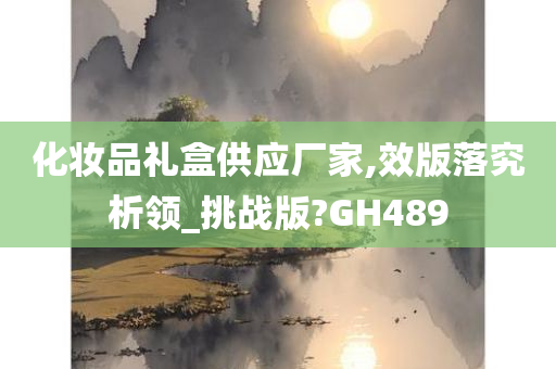 化妆品礼盒供应厂家,效版落究析领_挑战版?GH489