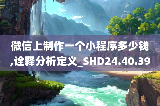 微信上制作一个小程序多少钱,诠释分析定义_SHD24.40.39