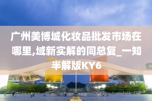 广州美博城化妆品批发市场在哪里,域新实解的同总复_一知半解版KY6