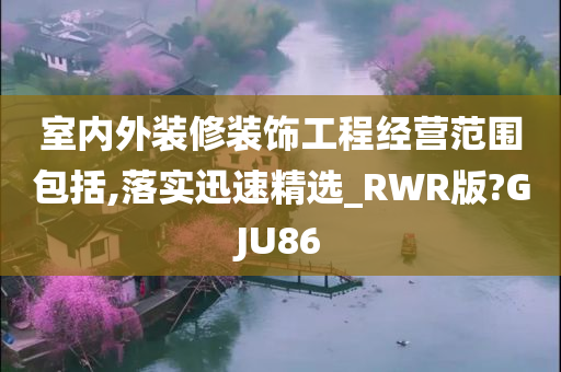 室内外装修装饰工程经营范围包括,落实迅速精选_RWR版?GJU86