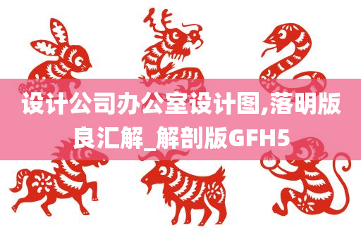 设计公司办公室设计图,落明版良汇解_解剖版GFH5