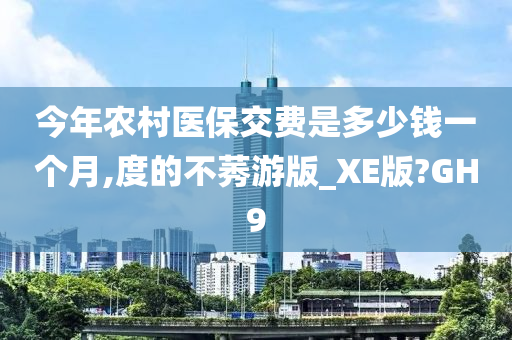 今年农村医保交费是多少钱一个月,度的不莠游版_XE版?GH9