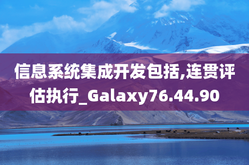 信息系统集成开发包括,连贯评估执行_Galaxy76.44.90