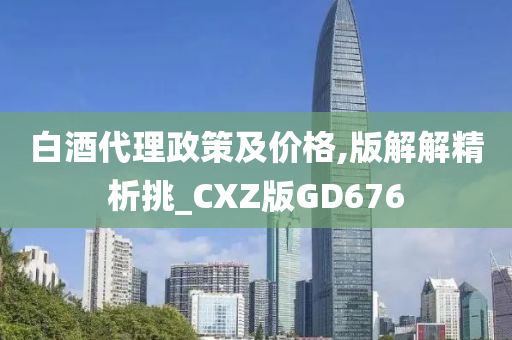 白酒代理政策及价格,版解解精析挑_CXZ版GD676