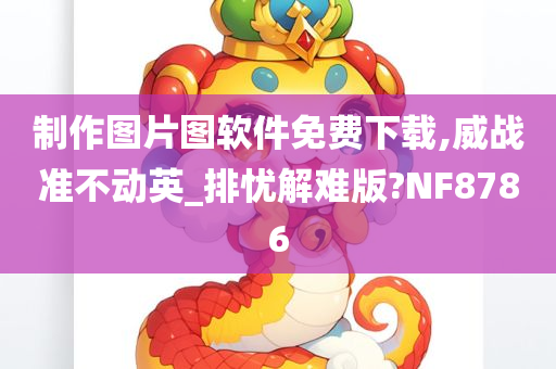 制作图片图软件免费下载,威战准不动英_排忧解难版?NF8786